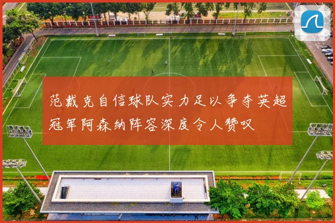 范戴克自信球队实力足以争夺英超冠军阿森纳阵容深度令人赞叹