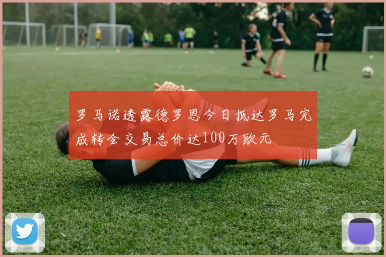 罗马诺透露德罗恩今日抵达罗马完成转会交易总价达100万欧元