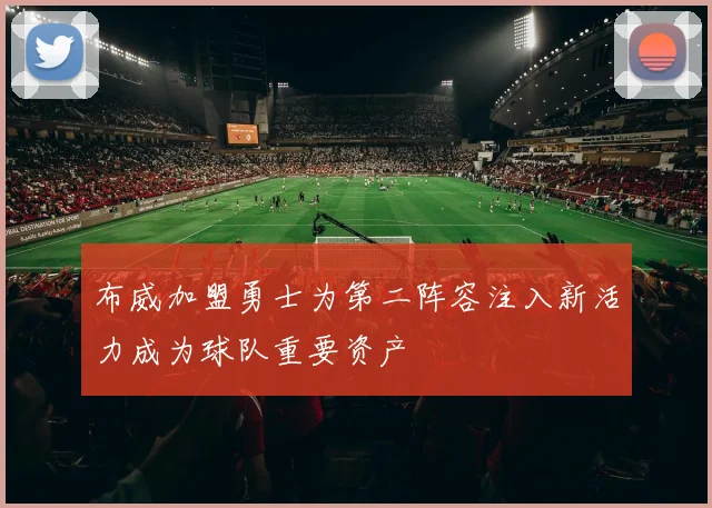 布威加盟勇士为第二阵容注入新活力成为球队重要资产