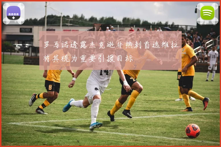 罗马诺透露杰克逊非热刺首选维拉将其视为重要引援目标