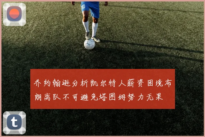乔约翰逊分析凯尔特人薪资困境布朗离队不可避免塔图姆努力无果