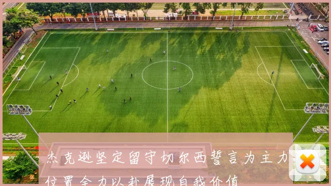 杰克逊坚定留守切尔西誓言为主力位置全力以赴展现自我价值