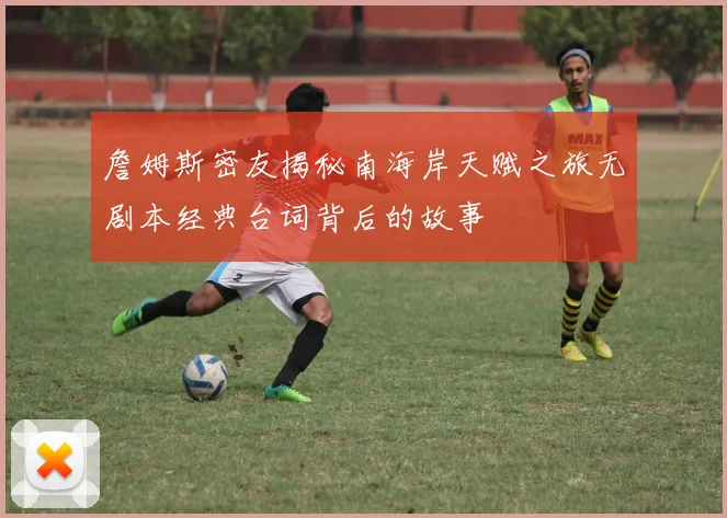 詹姆斯密友揭秘南海岸天赋之旅无剧本经典台词背后的故事