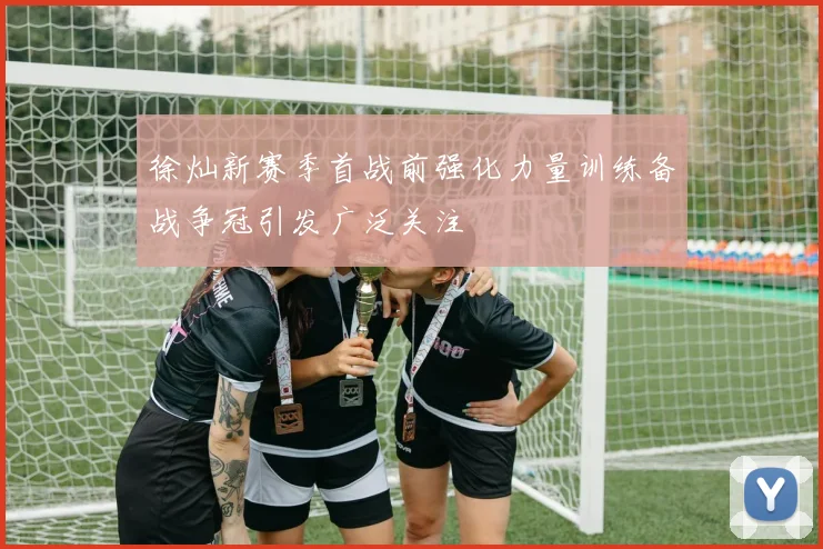 徐灿新赛季首战前强化力量训练备战争冠引发广泛关注